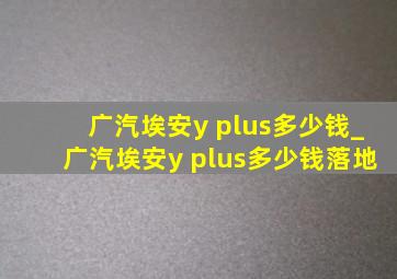 广汽埃安y plus多少钱_广汽埃安y plus多少钱落地